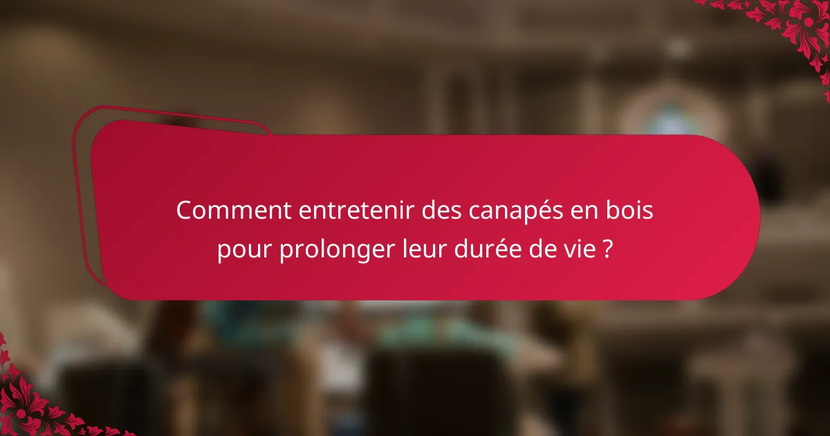 Comment entretenir des canapés en bois pour prolonger leur durée de vie ?
